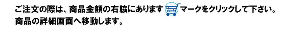 ご注文の際は、商品金額の右脇にありますカゴのマークをクリックしてください。商品の詳細画面へ移動します。